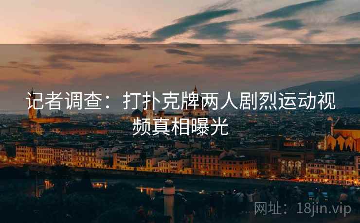 记者调查：打扑克牌两人剧烈运动视频真相曝光