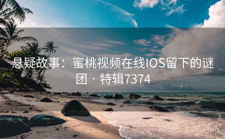 悬疑故事：蜜桃视频在线IOS留下的谜团 · 特辑7374