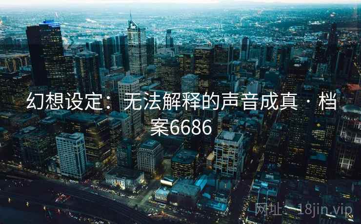幻想设定：无法解释的声音成真 · 档案6686