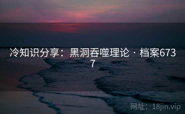 冷知识分享：黑洞吞噬理论 · 档案6737