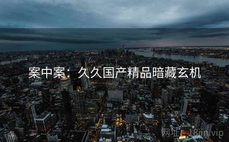 案中案：久久国产精品暗藏玄机
