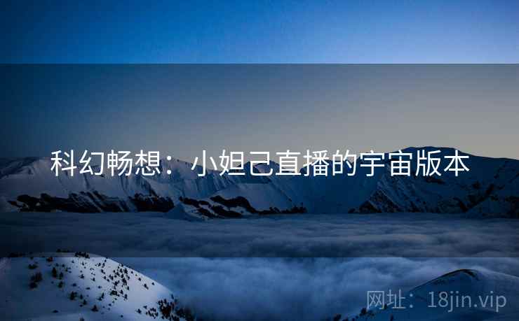 科幻畅想：小妲己直播的宇宙版本
