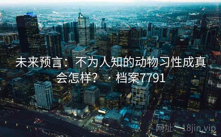 未来预言：不为人知的动物习性成真会怎样？ · 档案7791