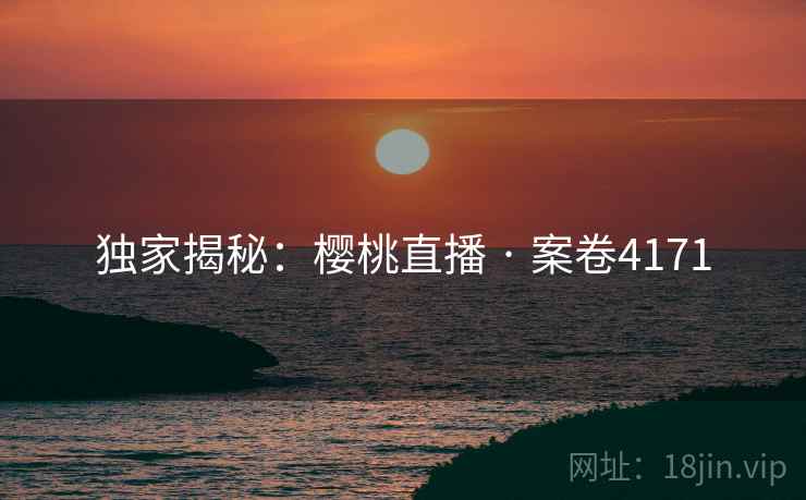 独家揭秘：樱桃直播 · 案卷4171
