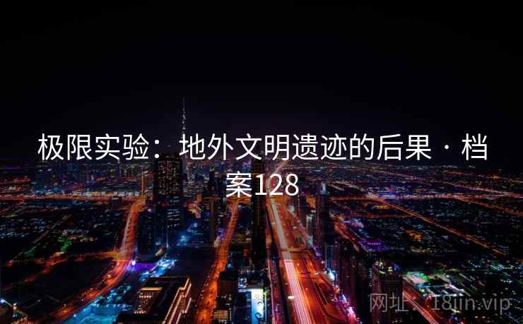 极限实验：地外文明遗迹的后果 · 档案128