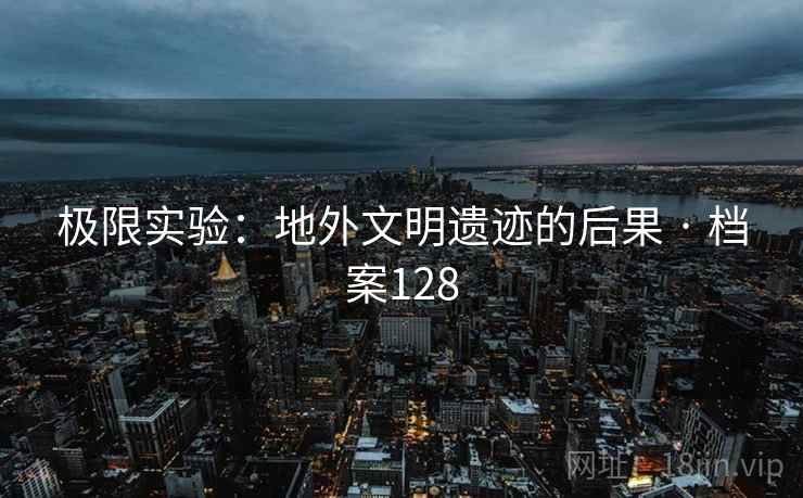 极限实验：地外文明遗迹的后果 · 档案128