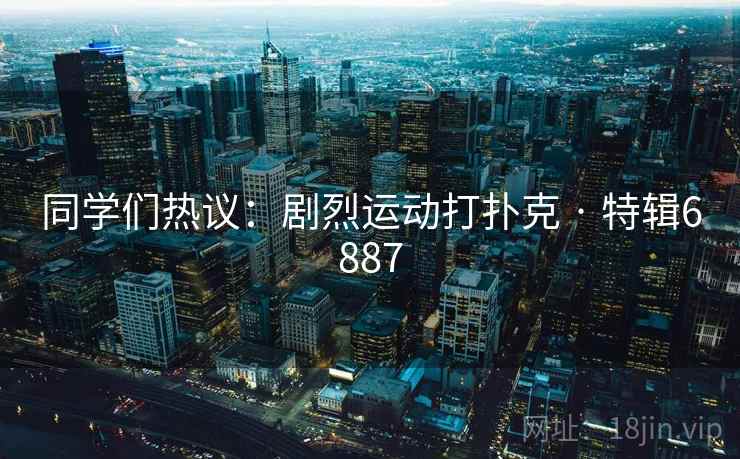 同学们热议：剧烈运动打扑克 · 特辑6887
