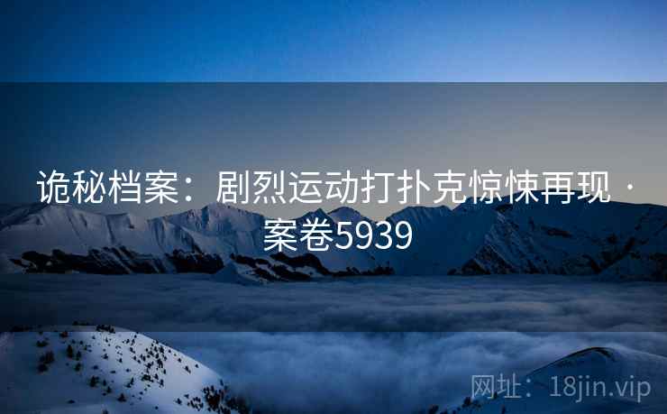 诡秘档案：剧烈运动打扑克惊悚再现 · 案卷5939