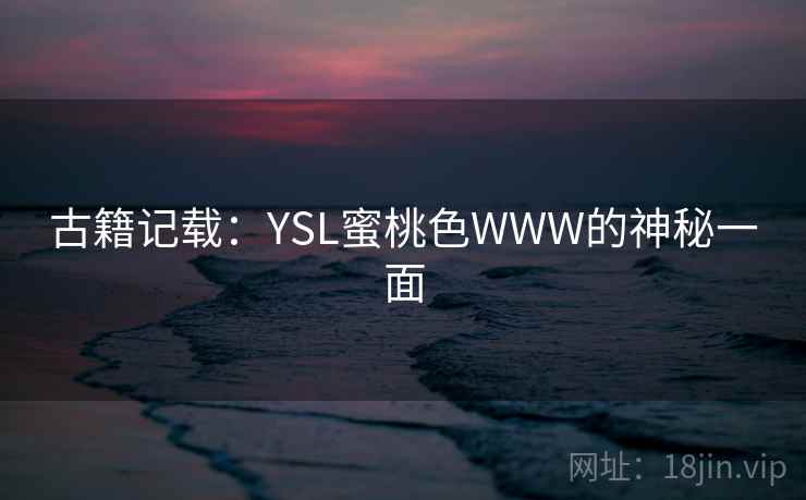 古籍记载：YSL蜜桃色WWW的神秘一面