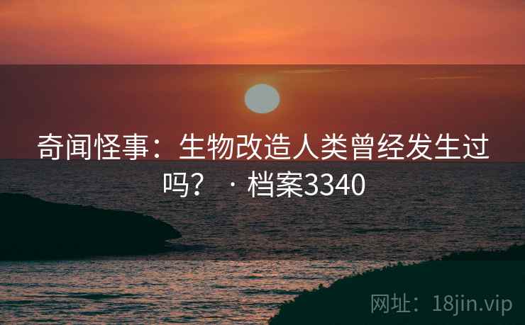 奇闻怪事：生物改造人类曾经发生过吗？ · 档案3340