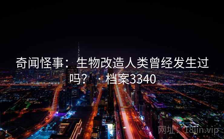 奇闻怪事：生物改造人类曾经发生过吗？ · 档案3340