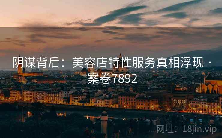 阴谋背后：美容店特性服务真相浮现 · 案卷7892