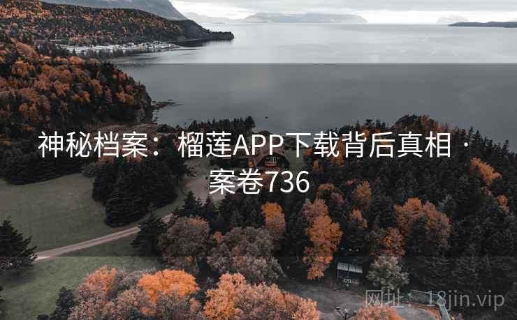 神秘档案：榴莲APP下载背后真相 · 案卷736