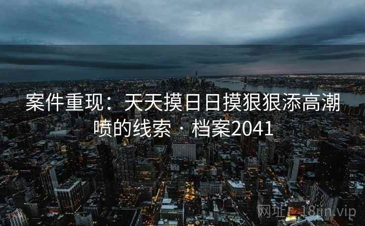 案件重现：天天摸日日摸狠狠添高潮喷的线索 · 档案2041
