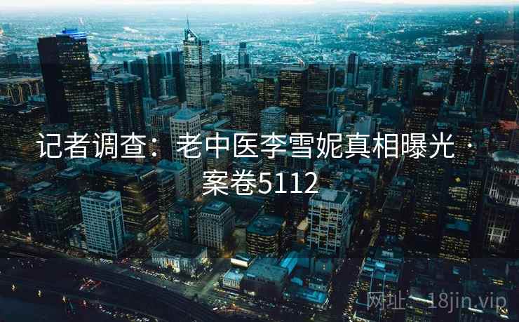 记者调查：老中医李雪妮真相曝光 · 案卷5112