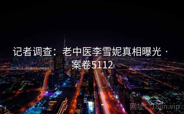 记者调查：老中医李雪妮真相曝光 · 案卷5112