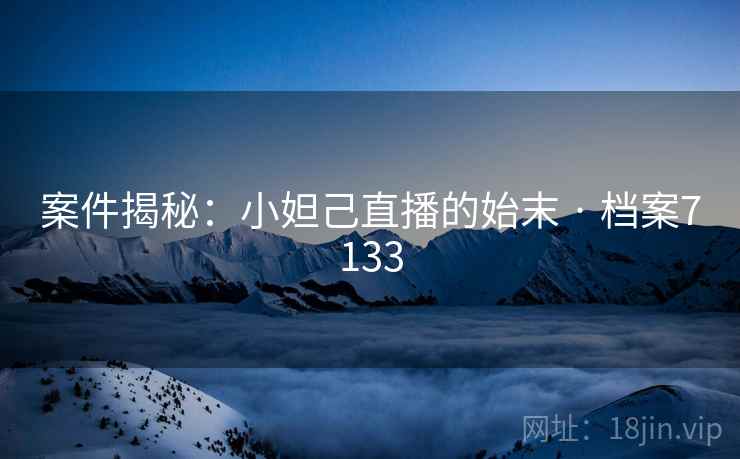 案件揭秘：小妲己直播的始末 · 档案7133