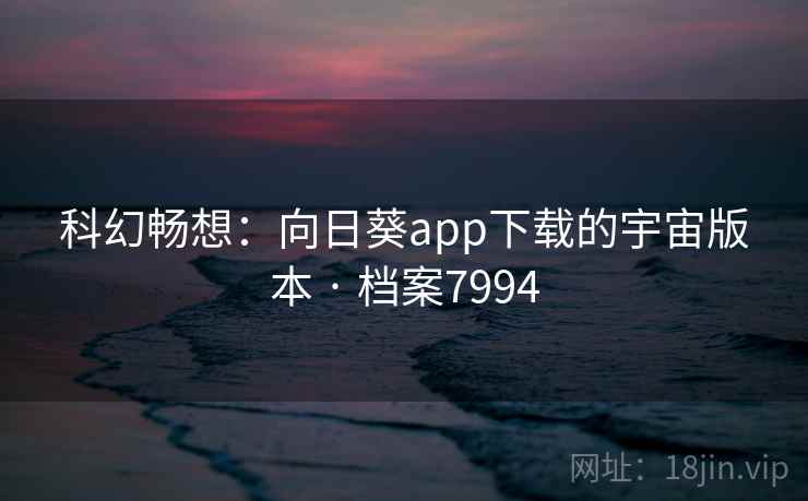 科幻畅想：向日葵app下载的宇宙版本 · 档案7994