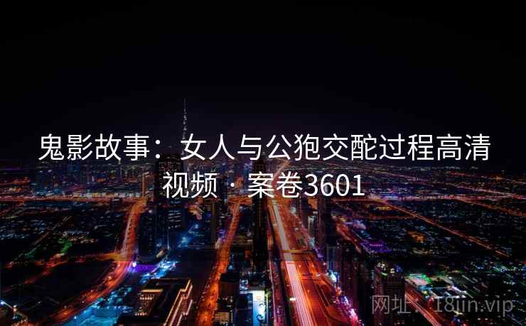 鬼影故事：女人与公狍交酡过程高清视频 · 案卷3601