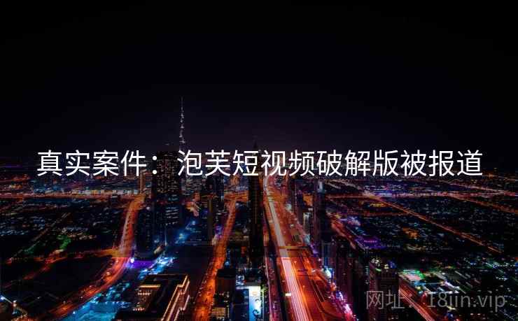 真实案件：泡芙短视频破解版被报道