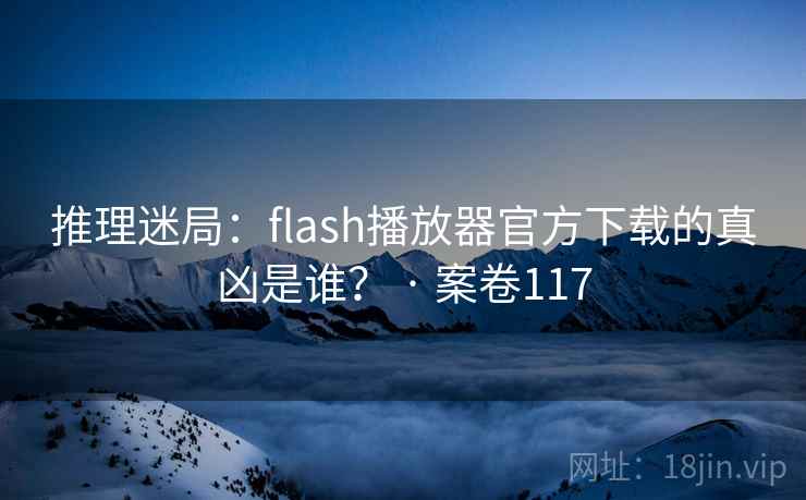 推理迷局：flash播放器官方下载的真凶是谁？ · 案卷117