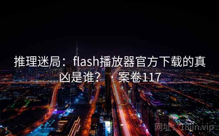推理迷局：flash播放器官方下载的真凶是谁？ · 案卷117