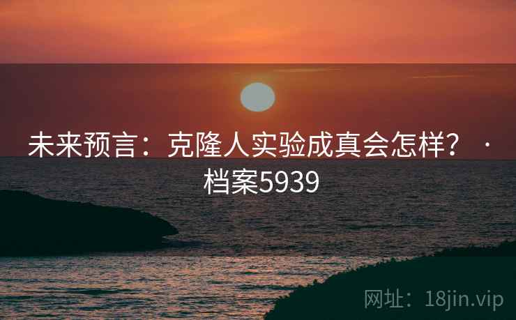 未来预言：克隆人实验成真会怎样？ · 档案5939