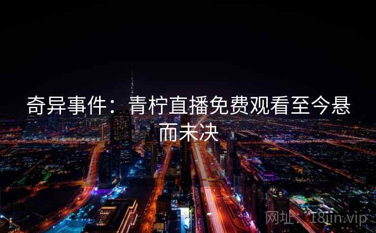 奇异事件：青柠直播免费观看至今悬而未决