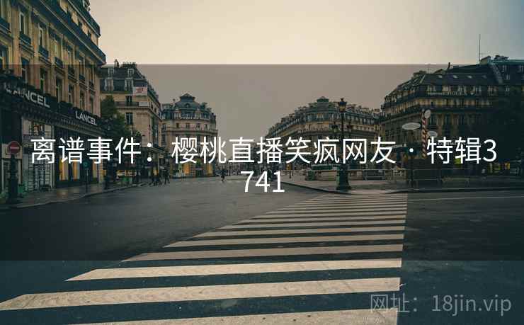 离谱事件：樱桃直播笑疯网友 · 特辑3741