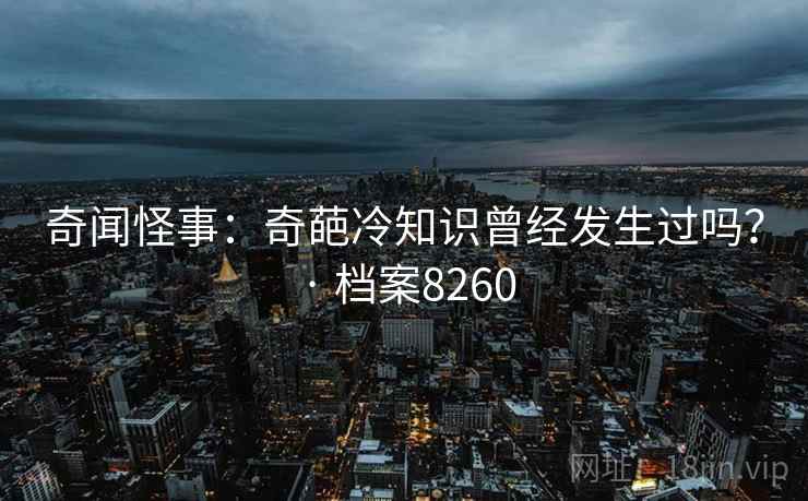 奇闻怪事：奇葩冷知识曾经发生过吗？ · 档案8260