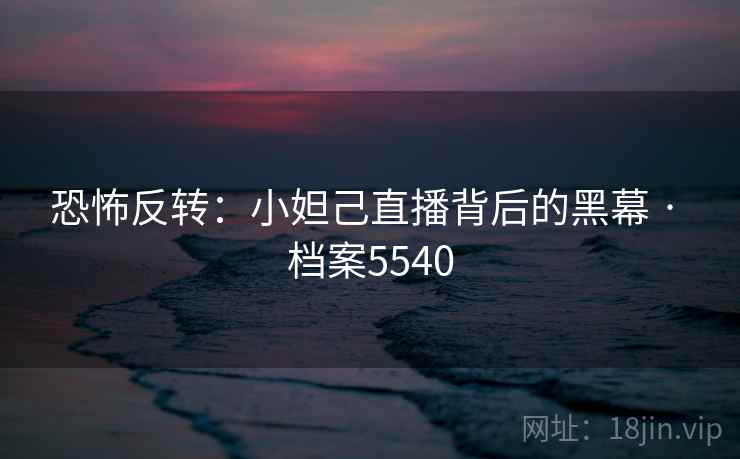 恐怖反转：小妲己直播背后的黑幕 · 档案5540