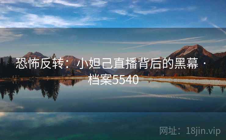 恐怖反转：小妲己直播背后的黑幕 · 档案5540