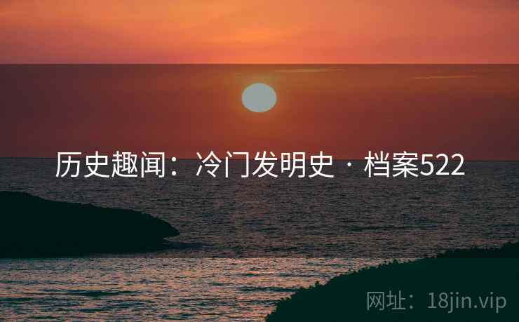 历史趣闻：冷门发明史 · 档案522