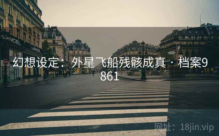 幻想设定：外星飞船残骸成真 · 档案9861