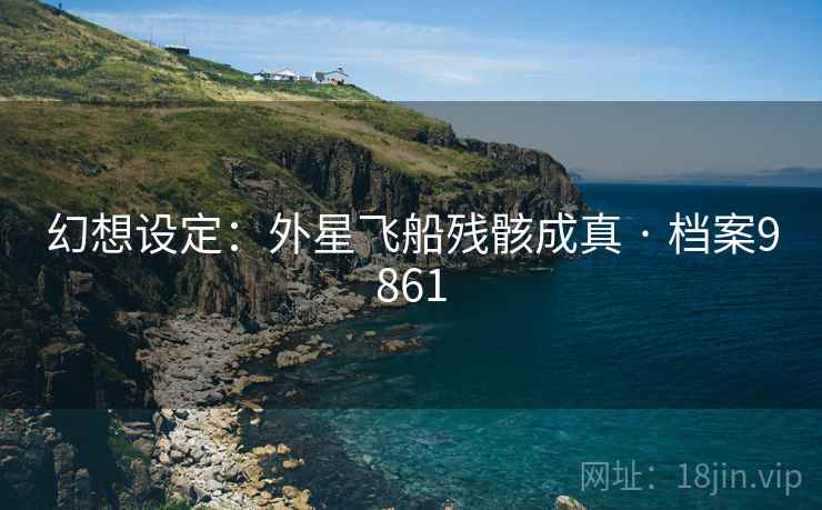 幻想设定：外星飞船残骸成真 · 档案9861