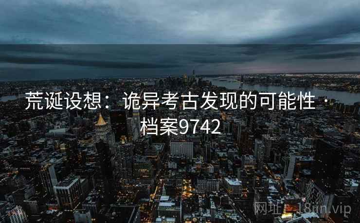 荒诞设想：诡异考古发现的可能性 · 档案9742
