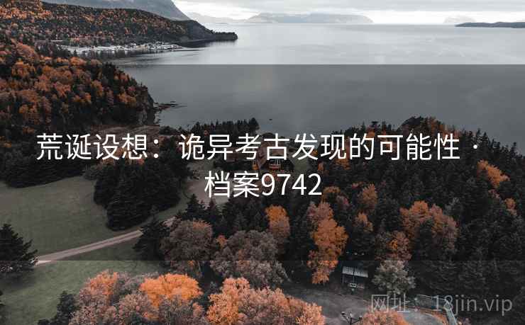 荒诞设想：诡异考古发现的可能性 · 档案9742