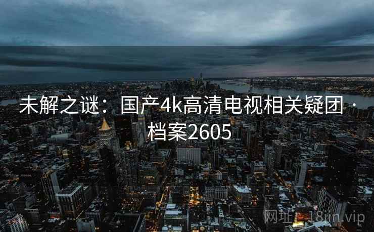未解之谜：国产4k高清电视相关疑团 · 档案2605