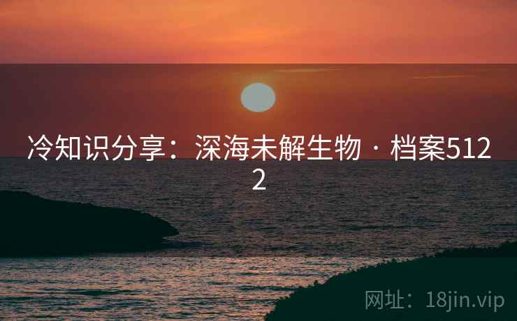 冷知识分享：深海未解生物 · 档案5122