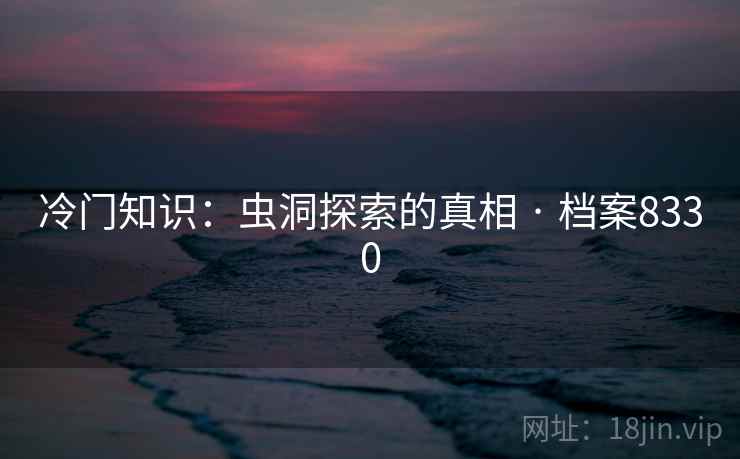冷门知识:虫洞探索的真相 · 档案8330 冷门知识:虫洞探索的真相 · 档案8330