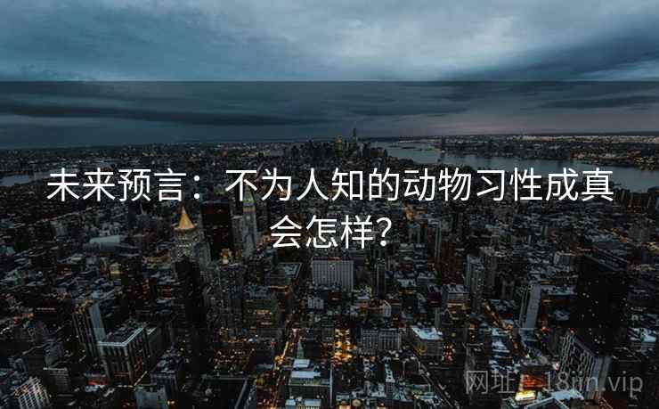 未来预言：不为人知的动物习性成真会怎样？