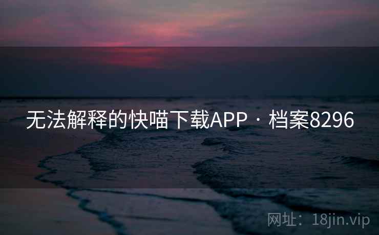 无法解释的快喵下载APP · 档案8296 无法解释的快喵下载APP · 档案8296