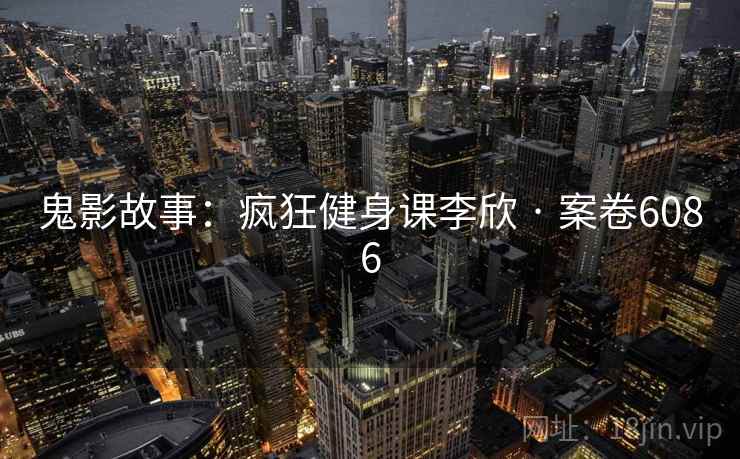 鬼影故事:疯狂健身课李欣 · 案卷6086 鬼影故事:疯狂健身课李欣 · 案卷6086