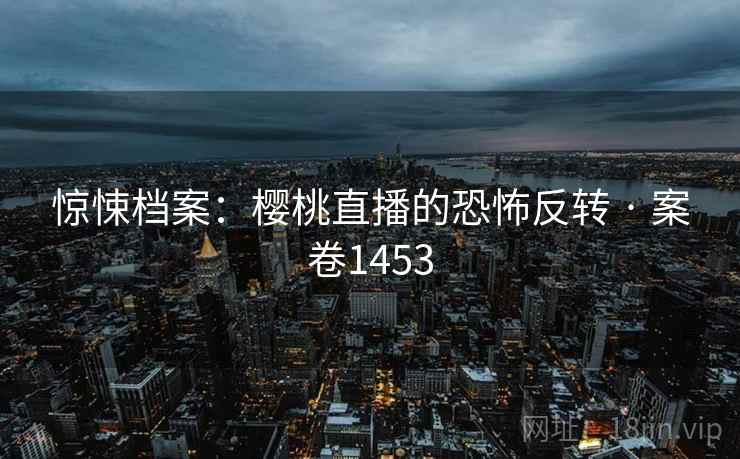 惊悚档案：樱桃直播的恐怖反转 · 案卷1453