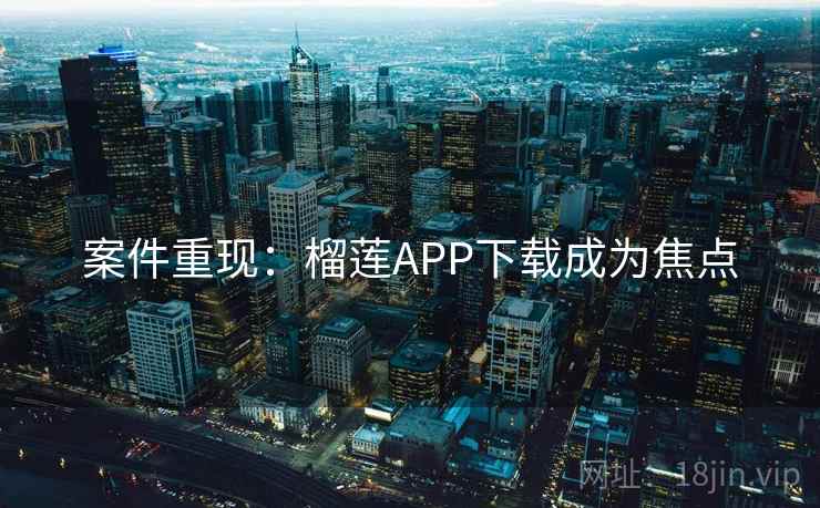 案件重现：榴莲APP下载成为焦点