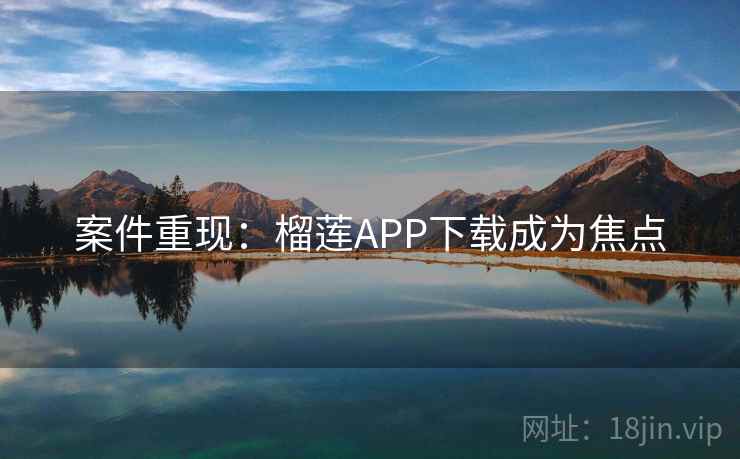 案件重现：榴莲APP下载成为焦点