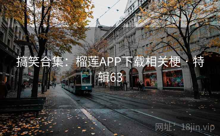 搞笑合集：榴莲APP下载相关梗 · 特辑63