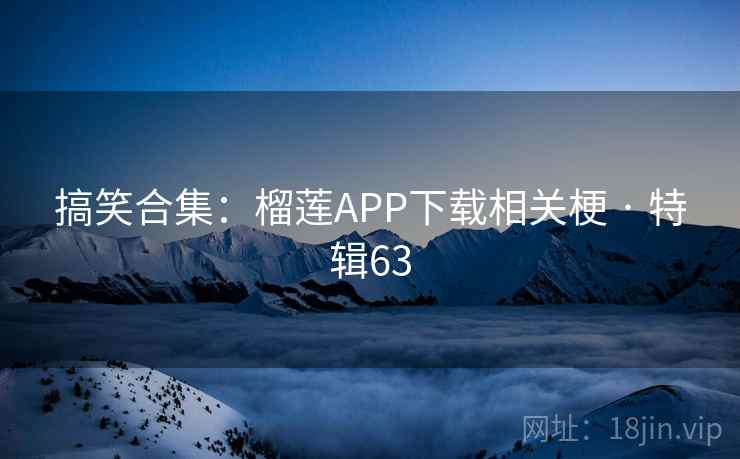 搞笑合集：榴莲APP下载相关梗 · 特辑63