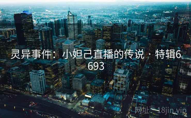 灵异事件：小妲己直播的传说 · 特辑6693