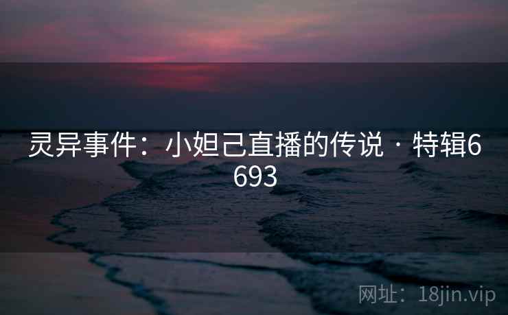 灵异事件：小妲己直播的传说 · 特辑6693
